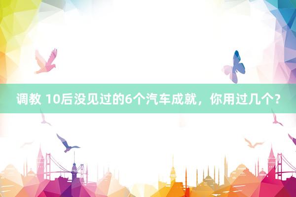 调教 10后没见过的6个汽车成就，你用过几个？