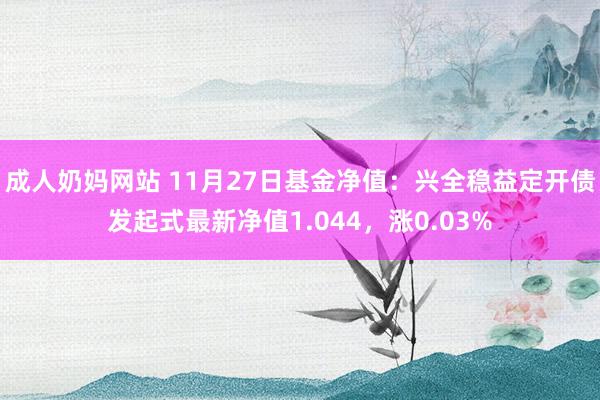 成人奶妈网站 11月27日基金净值：兴全稳益定开债发起式最新净值1.044，涨0.03%