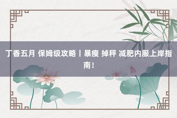 丁香五月 保姆级攻略丨暴瘦 掉秤 减肥内服上岸指南!