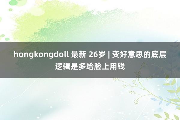 hongkongdoll 最新 26岁 | 变好意思的底层逻辑是多给脸上用钱