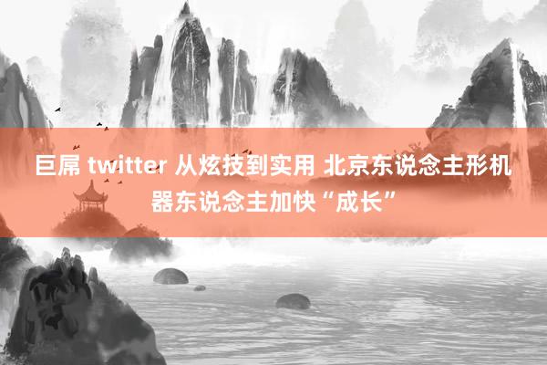 巨屌 twitter 从炫技到实用 北京东说念主形机器东说念主加快“成长”