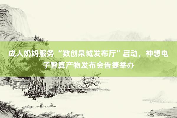 成人奶妈服务 “数创泉城发布厅”启动，神想电子智算产物发布会告捷举办