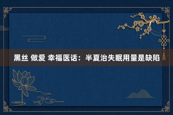 黑丝 做爱 幸福医话：半夏治失眠用量是缺陷