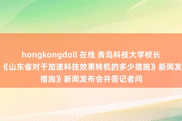 hongkongdoll 在线 青岛科技大学校长陈克正应邀出席《山东省对于加速科技效果转机的多少措施》新闻发布会并答记者问