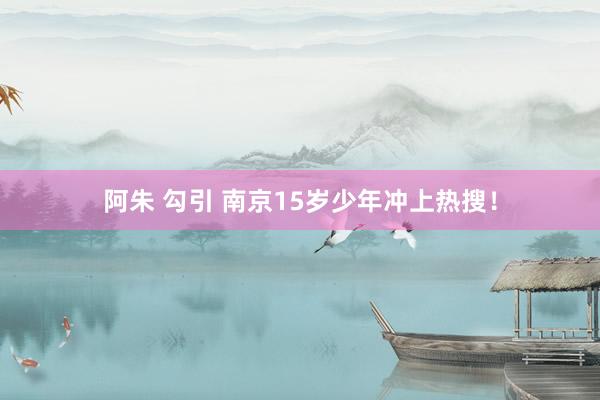 阿朱 勾引 南京15岁少年冲上热搜！