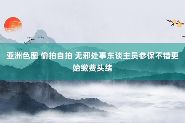 亚洲色图 偷拍自拍 无邪处事东谈主员参保不错更始缴费头绪