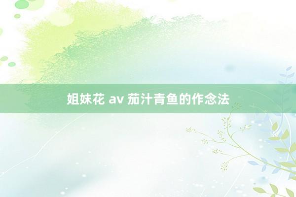 姐妹花 av 茄汁青鱼的作念法