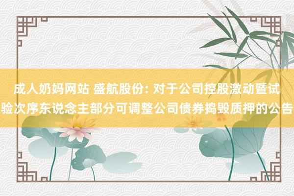 成人奶妈网站 盛航股份: 对于公司控股激动暨试验次序东说念主部分可调整公司债券捣毁质押的公告