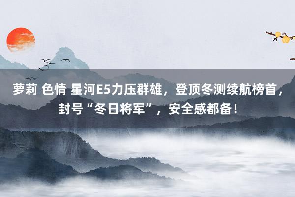 萝莉 色情 星河E5力压群雄，登顶冬测续航榜首，封号“冬日将军”，安全感都备！