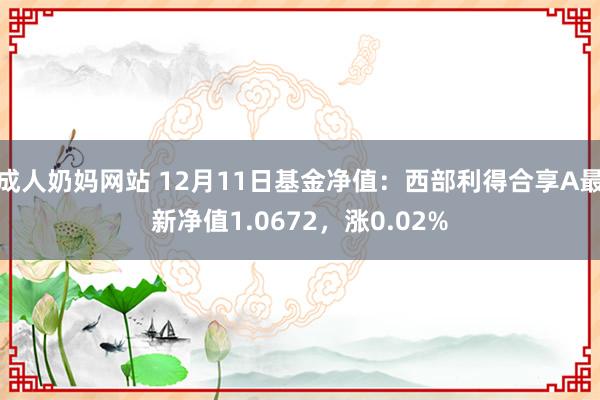 成人奶妈网站 12月11日基金净值：西部利得合享A最新净值1.0672，涨0.02%