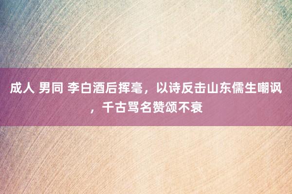 成人 男同 李白酒后挥毫，以诗反击山东儒生嘲讽，千古骂名赞颂不衰