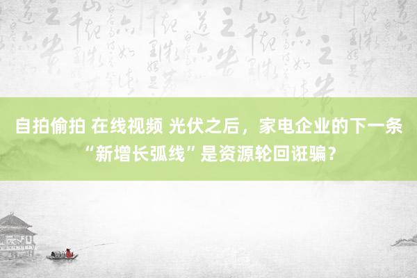 自拍偷拍 在线视频 光伏之后，家电企业的下一条“新增长弧线”是资源轮回诳骗？