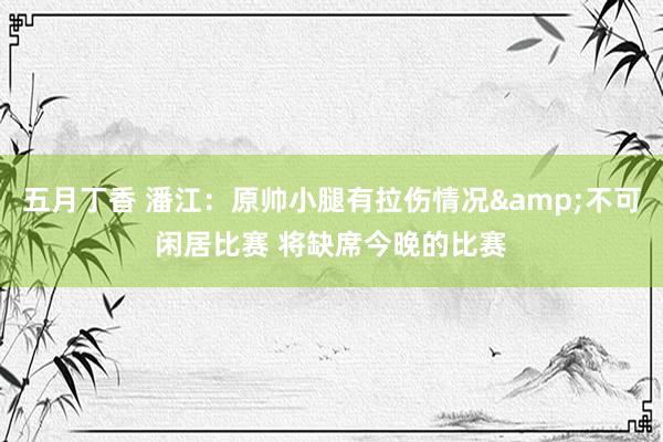 五月丁香 潘江：原帅小腿有拉伤情况&不可闲居比赛 将缺席今晚的比赛