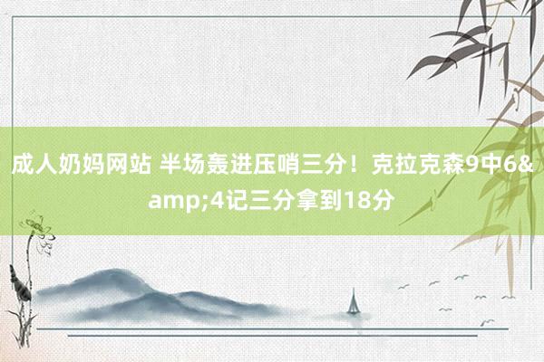 成人奶妈网站 半场轰进压哨三分！克拉克森9中6&4记三分拿到18分