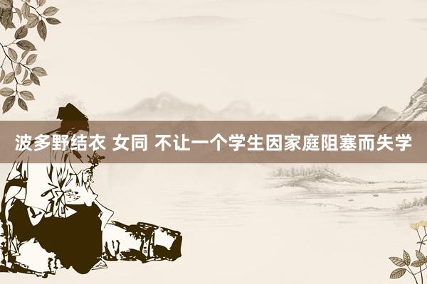 波多野结衣 女同 不让一个学生因家庭阻塞而失学
