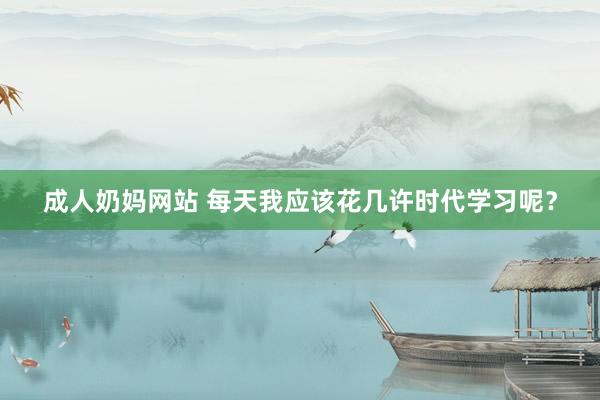 成人奶妈网站 每天我应该花几许时代学习呢？