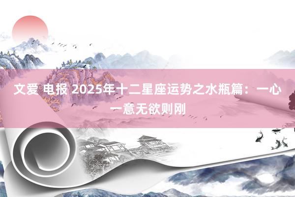 文爱 电报 2025年十二星座运势之水瓶篇：一心一意无欲则刚