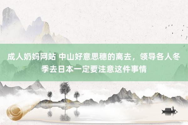 成人奶妈网站 中山好意思穗的离去，领导各人冬季去日本一定要注意这件事情