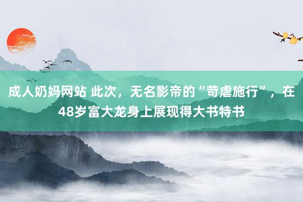 成人奶妈网站 此次，无名影帝的“苛虐施行”，在48岁富大龙身上展现得大书特书
