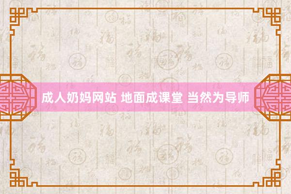 成人奶妈网站 地面成课堂 当然为导师