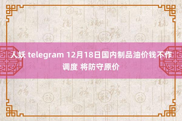 人妖 telegram 12月18日国内制品油价钱不作调度 将防守原价