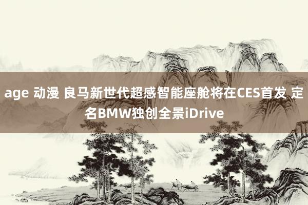 age 动漫 良马新世代超感智能座舱将在CES首发 定名BMW独创全景iDrive