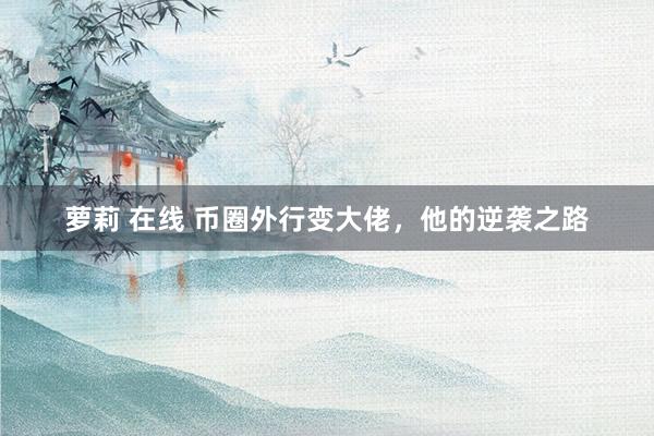萝莉 在线 币圈外行变大佬，他的逆袭之路