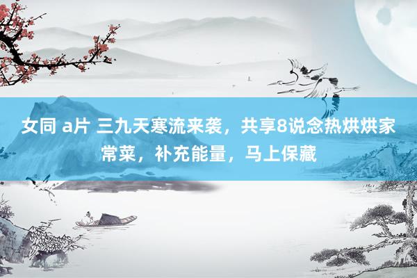 女同 a片 三九天寒流来袭，共享8说念热烘烘家常菜，补充能量，马上保藏