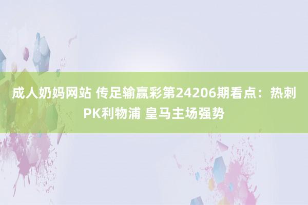 成人奶妈网站 传足输赢彩第24206期看点：热刺PK利物浦 皇马主场强势