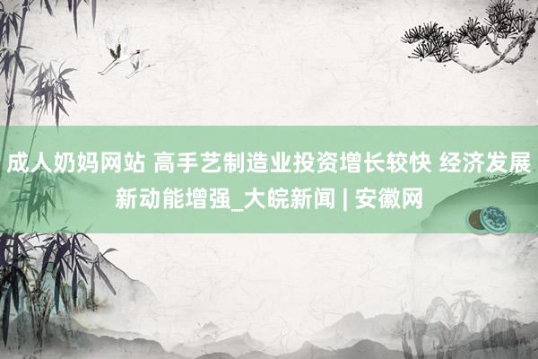 成人奶妈网站 高手艺制造业投资增长较快 经济发展新动能增强_大皖新闻 | 安徽网