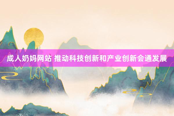 成人奶妈网站 推动科技创新和产业创新会通发展