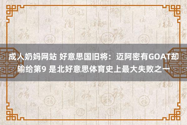 成人奶妈网站 好意思国旧将：迈阿密有GOAT却输给第9 是北好意思体育史上最大失败之一