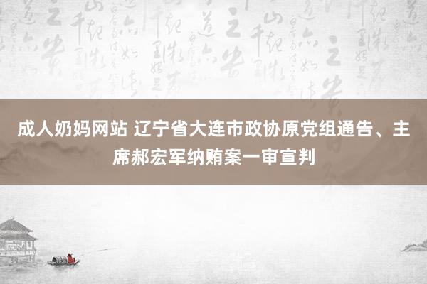 成人奶妈网站 辽宁省大连市政协原党组通告、主席郝宏军纳贿案一审宣判