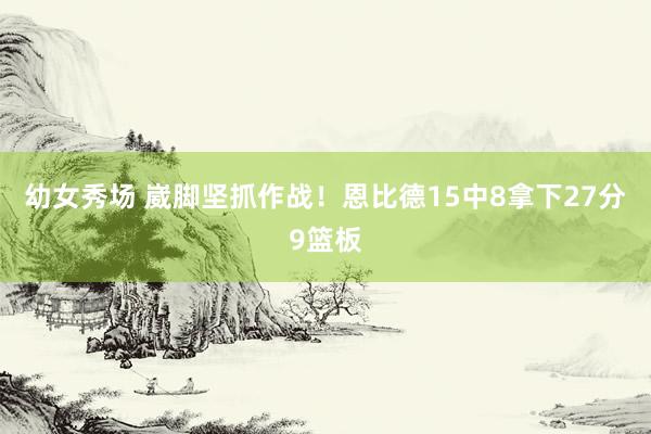 幼女秀场 崴脚坚抓作战！恩比德15中8拿下27分9篮板