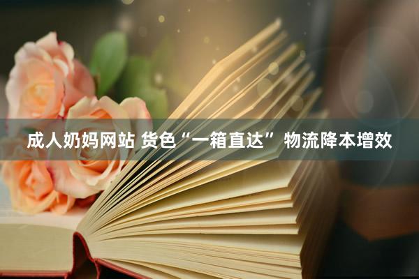 成人奶妈网站 货色“一箱直达” 物流降本增效