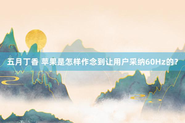 五月丁香 苹果是怎样作念到让用户采纳60Hz的？