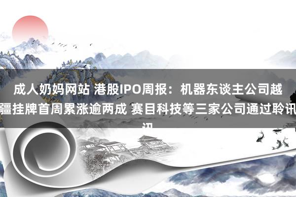 成人奶妈网站 港股IPO周报：机器东谈主公司越疆挂牌首周累涨逾两成 赛目科技等三家公司通过聆讯