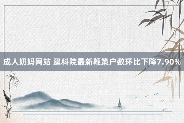 成人奶妈网站 建科院最新鞭策户数环比下降7.90%