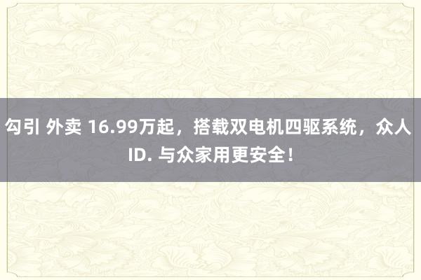 勾引 外卖 16.99万起，搭载双电机四驱系统，众人 ID. 与众家用更安全！