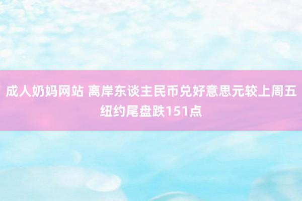 成人奶妈网站 离岸东谈主民币兑好意思元较上周五纽约尾盘跌151点