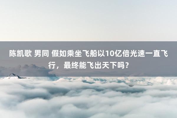 陈凯歌 男同 假如乘坐飞船以10亿倍光速一直飞行，最终能飞出天下吗？