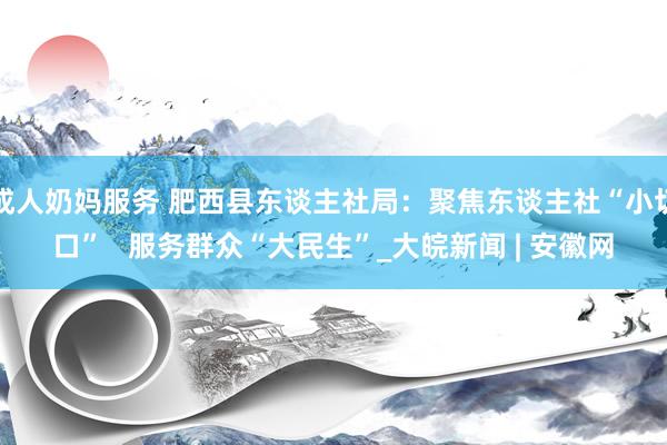 成人奶妈服务 肥西县东谈主社局：聚焦东谈主社“小切口”   服务群众“大民生”_大皖新闻 | 安徽网