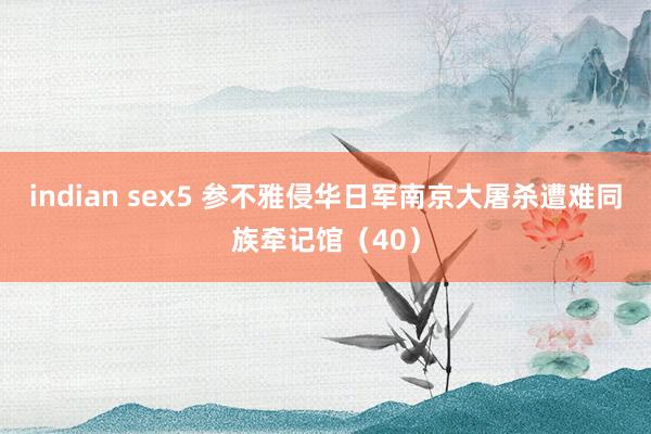 indian sex5 参不雅侵华日军南京大屠杀遭难同族牵记馆（40）