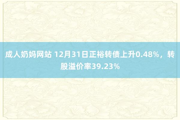 成人奶妈网站 12月31日正裕转债上升0.48%,转股溢价率39.23%