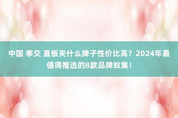中国 拳交 直板夹什么牌子性价比高？2024年最值得推选的8款品牌蚁集！