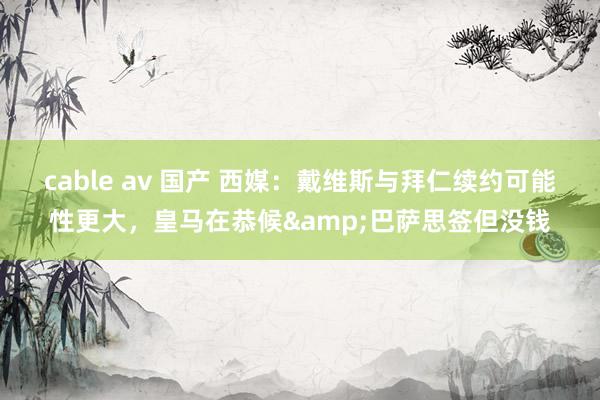 cable av 国产 西媒：戴维斯与拜仁续约可能性更大，皇马在恭候&巴萨思签但没钱