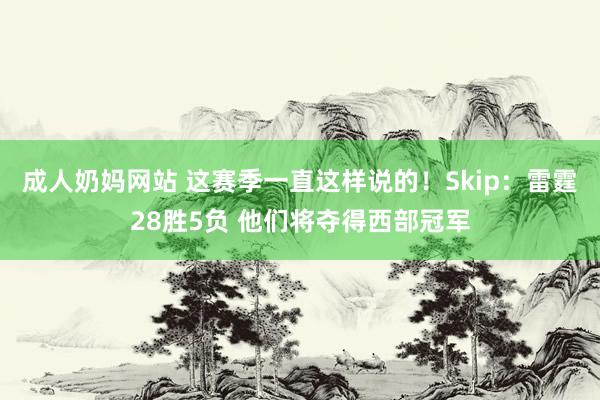 成人奶妈网站 这赛季一直这样说的！Skip：雷霆28胜5负 他们将夺得西部冠军
