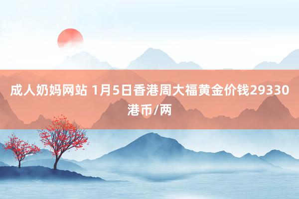 成人奶妈网站 1月5日香港周大福黄金价钱29330港币/两