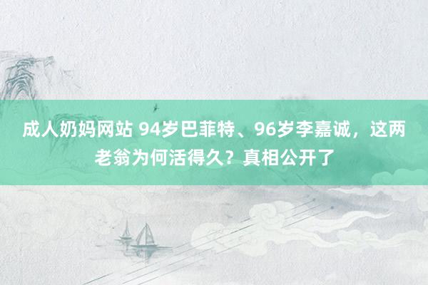 成人奶妈网站 94岁巴菲特、96岁李嘉诚，这两老翁为何活得久？真相公开了