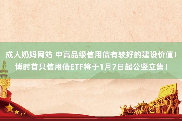 成人奶妈网站 中高品级信用债有较好的建设价值！博时首只信用债ETF将于1月7日起公竖立售！